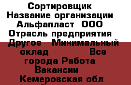 Сортировщик › Название организации ­ Альфапласт, ООО › Отрасль предприятия ­ Другое › Минимальный оклад ­ 15 000 - Все города Работа » Вакансии   . Кемеровская обл.,Белово г.